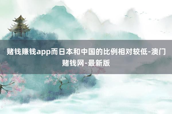 赌钱赚钱app而日本和中国的比例相对较低-澳门赌钱网-最新版