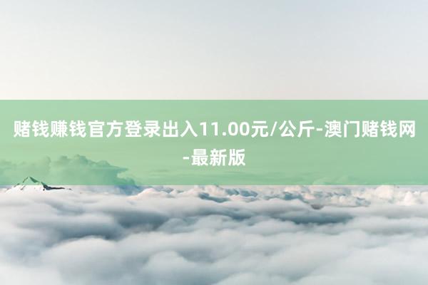 赌钱赚钱官方登录出入11.00元/公斤-澳门赌钱网-最新版