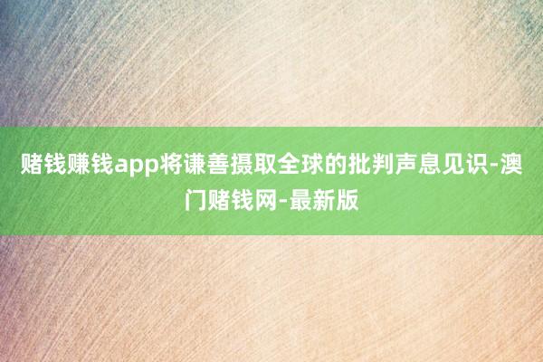 赌钱赚钱app将谦善摄取全球的批判声息见识-澳门赌钱网-最新版