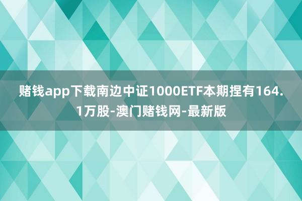 赌钱app下载南边中证1000ETF本期捏有164.1万股-澳门赌钱网-最新版