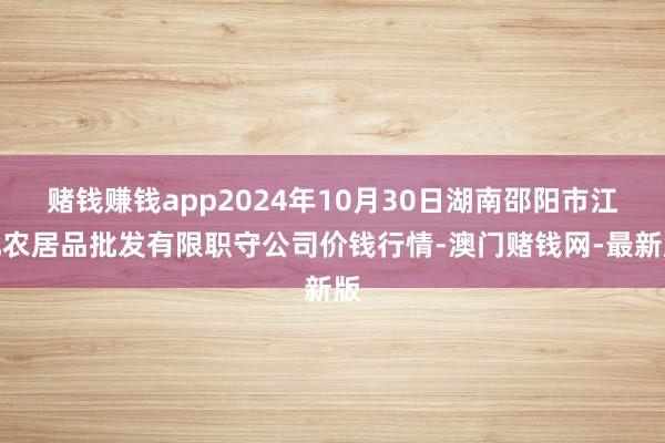 赌钱赚钱app2024年10月30日湖南邵阳市江北农居品批发有限职守公司价钱行情-澳门赌钱网-最新版