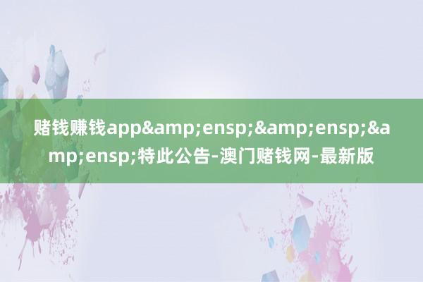赌钱赚钱app   特此公告-澳门赌钱网-最新版