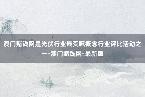 澳门赌钱网是光伏行业最受瞩概念行业评比活动之一-澳门赌钱网-最新版