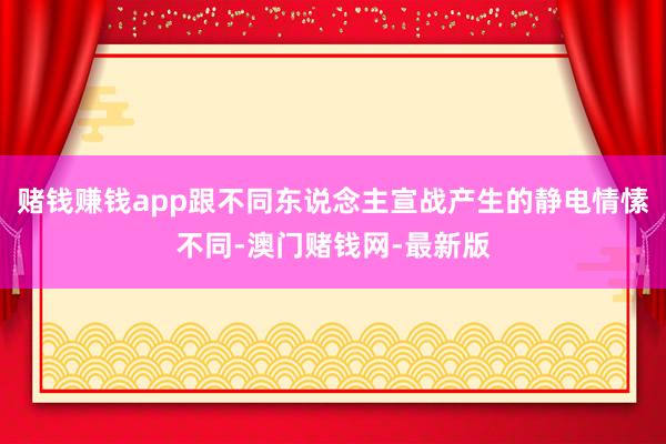 赌钱赚钱app跟不同东说念主宣战产生的静电情愫不同-澳门赌钱网-最新版