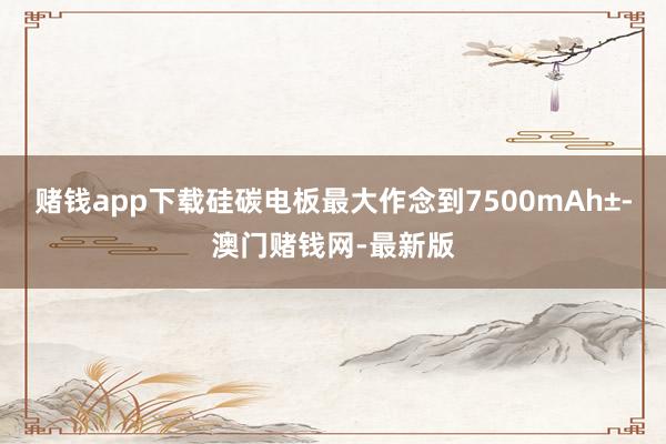 赌钱app下载硅碳电板最大作念到7500mAh±-澳门赌钱网-最新版