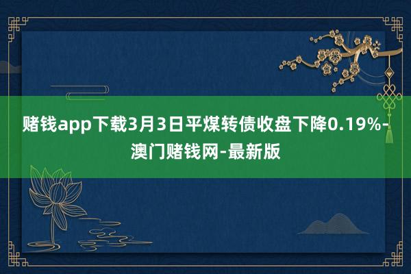 赌钱app下载3月3日平煤转债收盘下降0.19%-澳门赌钱网-最新版