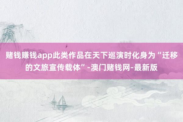 赌钱赚钱app此类作品在天下巡演时化身为“迁移的文旅宣传载体”-澳门赌钱网-最新版