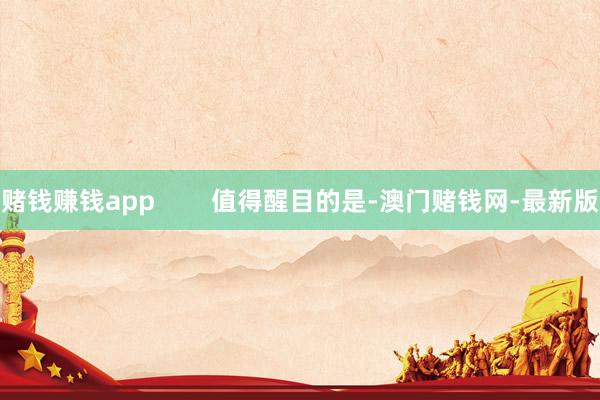 赌钱赚钱app        值得醒目的是-澳门赌钱网-最新版