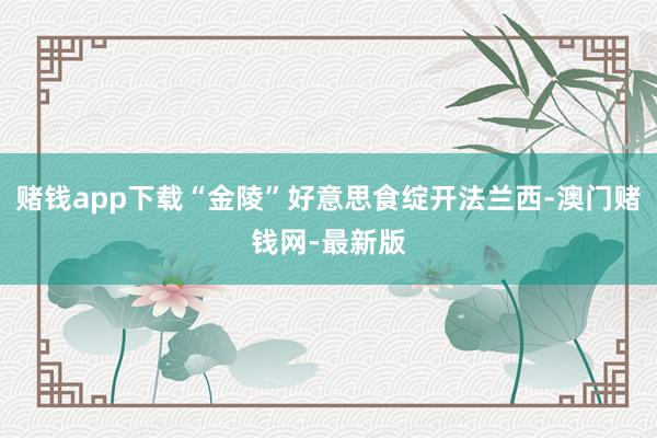 赌钱app下载“金陵”好意思食绽开法兰西-澳门赌钱网-最新版