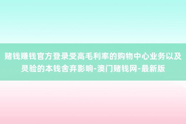 赌钱赚钱官方登录受高毛利率的购物中心业务以及灵验的本钱舍弃影响-澳门赌钱网-最新版