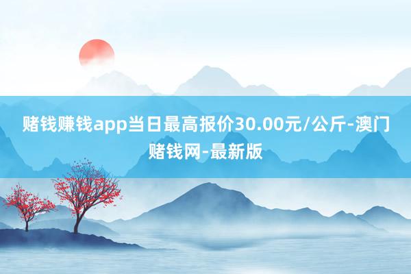 赌钱赚钱app当日最高报价30.00元/公斤-澳门赌钱网-最新版