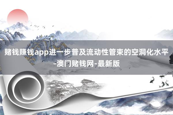 赌钱赚钱app进一步普及流动性管束的空洞化水平-澳门赌钱网-最新版