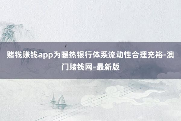 赌钱赚钱app为暖热银行体系流动性合理充裕-澳门赌钱网-最新版