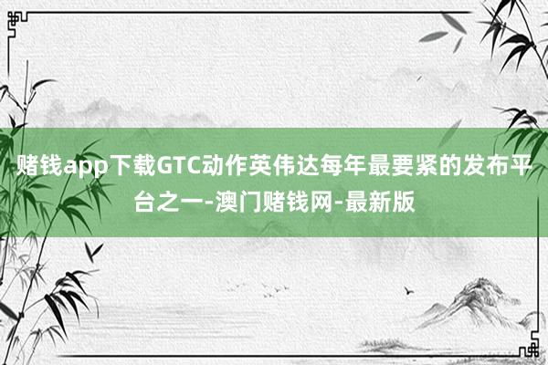 赌钱app下载GTC动作英伟达每年最要紧的发布平台之一-澳门赌钱网-最新版