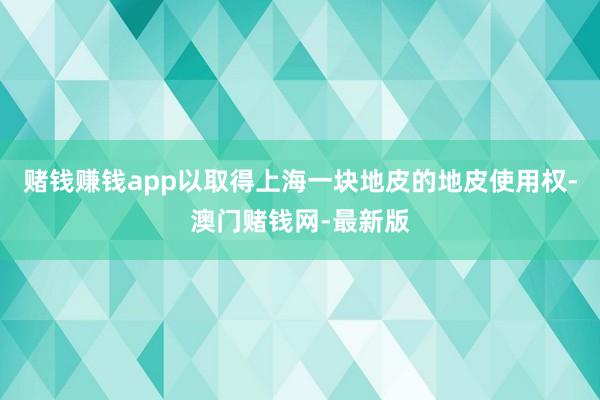 赌钱赚钱app以取得上海一块地皮的地皮使用权-澳门赌钱网-最新版