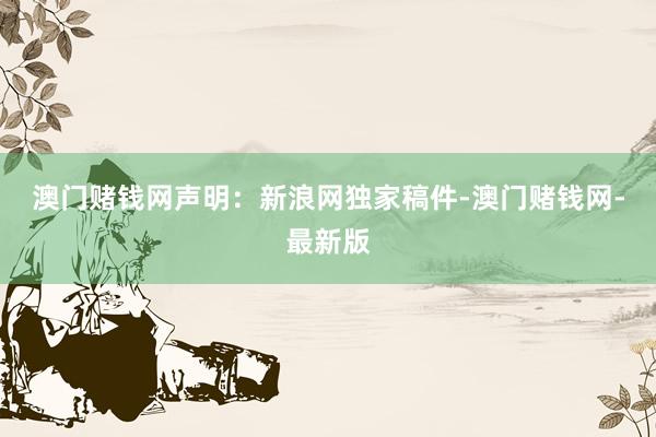 澳门赌钱网　　声明：新浪网独家稿件-澳门赌钱网-最新版