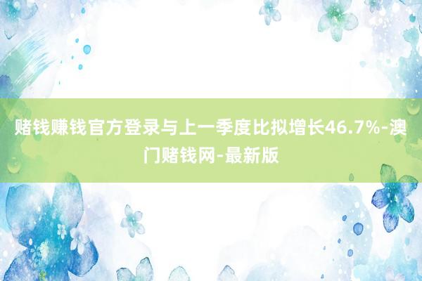赌钱赚钱官方登录与上一季度比拟增长46.7%-澳门赌钱网-最新版