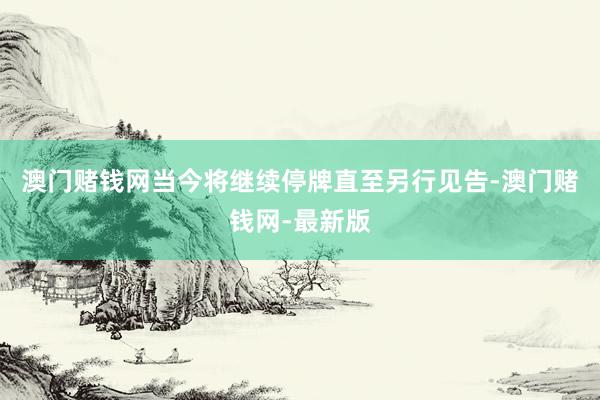 澳门赌钱网当今将继续停牌直至另行见告-澳门赌钱网-最新版
