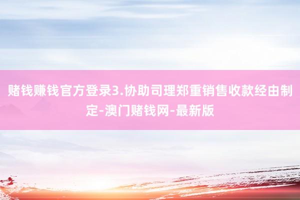赌钱赚钱官方登录3.协助司理郑重销售收款经由制定-澳门赌钱网-最新版