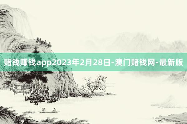 赌钱赚钱app2023年2月28日-澳门赌钱网-最新版