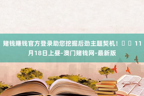 赌钱赚钱官方登录助您挖掘后劲主题契机！		11月18日上昼-澳门赌钱网-最新版