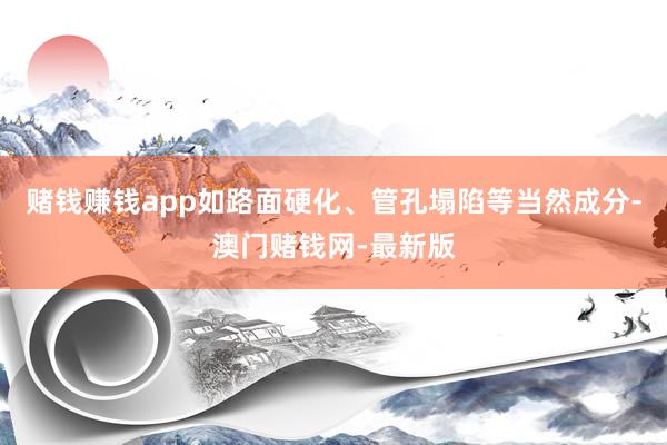 赌钱赚钱app如路面硬化、管孔塌陷等当然成分-澳门赌钱网-最新版