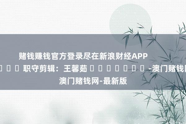 赌钱赚钱官方登录尽在新浪财经APP            	