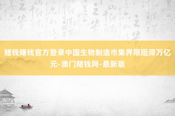 赌钱赚钱官方登录中国生物制造市集界限阻滞万亿元-澳门赌钱网-