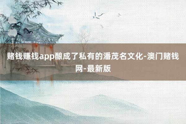 赌钱赚钱app酿成了私有的潘茂名文化-澳门赌钱网-最新版