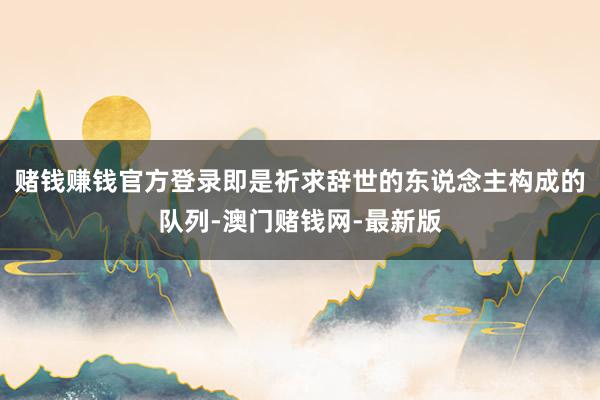 赌钱赚钱官方登录即是祈求辞世的东说念主构成的队列-澳门赌钱网