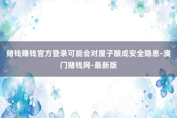 赌钱赚钱官方登录可能会对屋子酿成安全隐患-澳门赌钱网-最新版