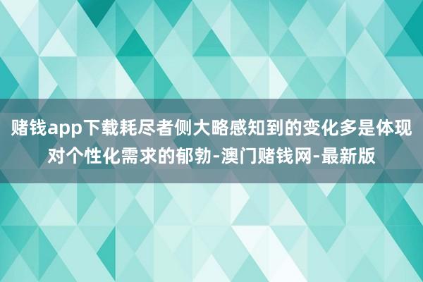 赌钱app下载耗尽者侧大略感知到的变化多是体现对个性化需求的郁勃-澳门赌钱网-最新版