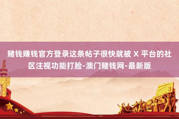 赌钱赚钱官方登录这条帖子很快就被 X 平台的社区注视功能打脸-澳门赌钱网-最新版