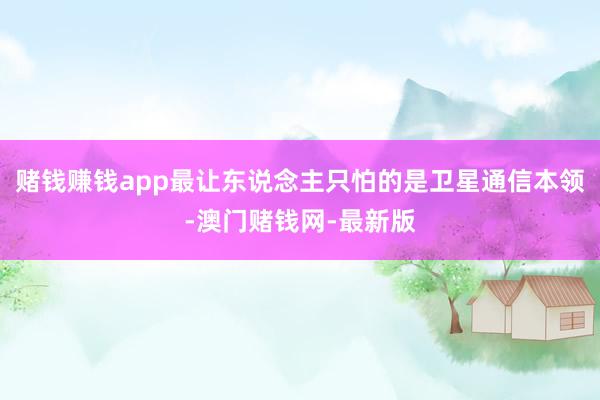 赌钱赚钱app最让东说念主只怕的是卫星通信本领-澳门赌钱网-最新版