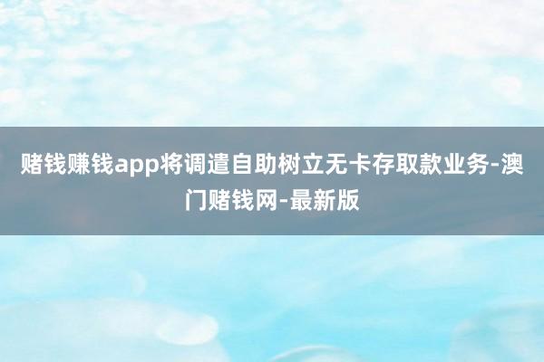 赌钱赚钱app将调遣自助树立无卡存取款业务-澳门赌钱网-最新
