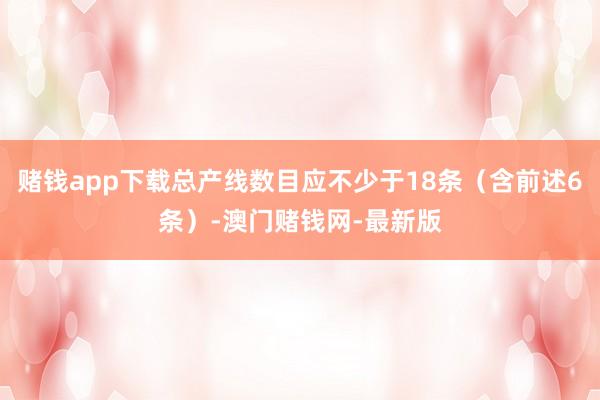 赌钱app下载总产线数目应不少于18条（含前述6条）-澳门赌钱网-最新版