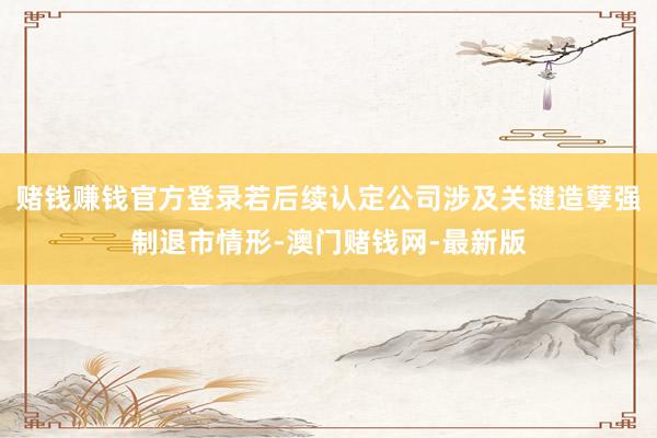赌钱赚钱官方登录若后续认定公司涉及关键造孽强制退市情形-澳门赌钱网-最新版