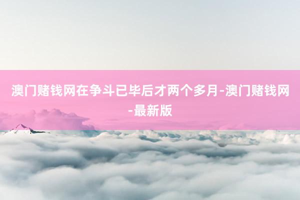 澳门赌钱网在争斗已毕后才两个多月-澳门赌钱网-最新版