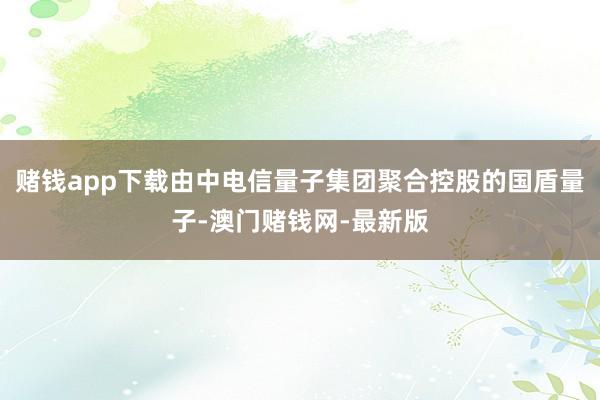 赌钱app下载由中电信量子集团聚合控股的国盾量子-澳门赌钱网-最新版