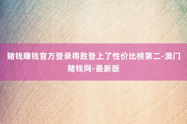 赌钱赚钱官方登录得胜登上了性价比榜第二-澳门赌钱网-最新版