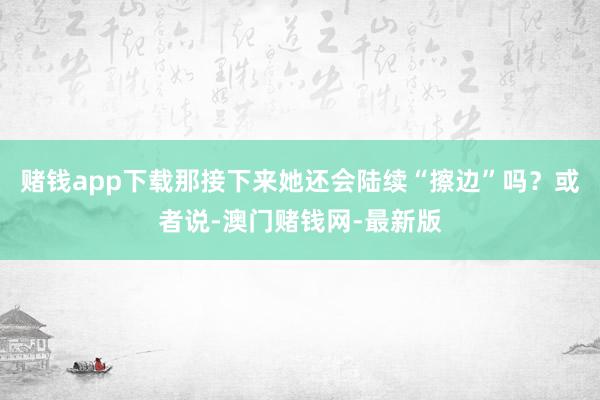 赌钱app下载那接下来她还会陆续“擦边”吗？或者说-澳门赌钱网-最新版