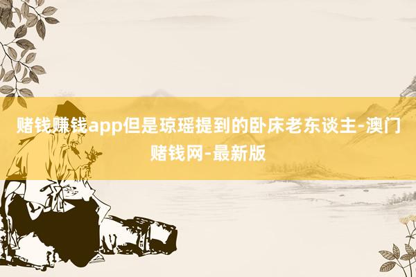 赌钱赚钱app但是琼瑶提到的卧床老东谈主-澳门赌钱网-最新版