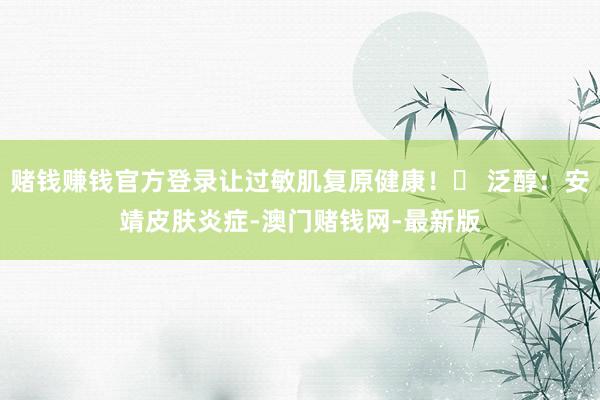 赌钱赚钱官方登录让过敏肌复原健康！✨ 泛醇：安靖皮肤炎症-澳门赌钱网-最新版