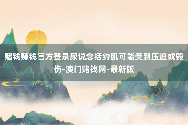 赌钱赚钱官方登录尿说念括约肌可能受到压迫或毁伤-澳门赌钱网-最新版
