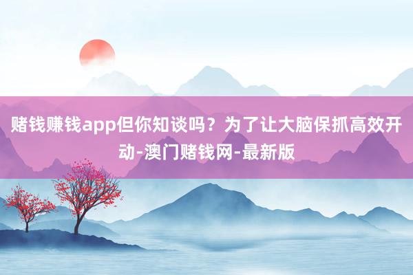 赌钱赚钱app但你知谈吗？为了让大脑保抓高效开动-澳门赌钱网-最新版