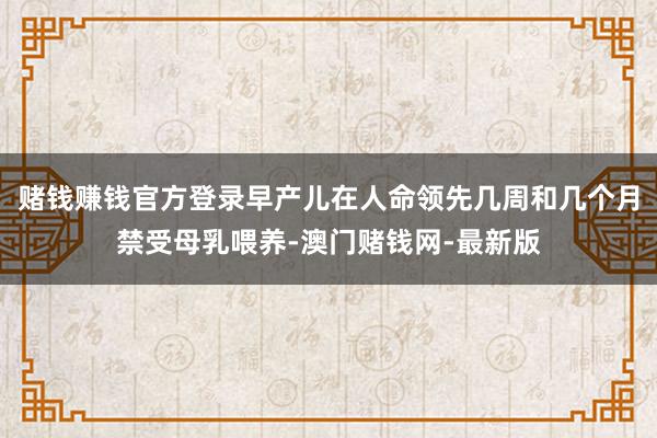 赌钱赚钱官方登录早产儿在人命领先几周和几个月禁受母乳喂养-澳门赌钱网-最新版