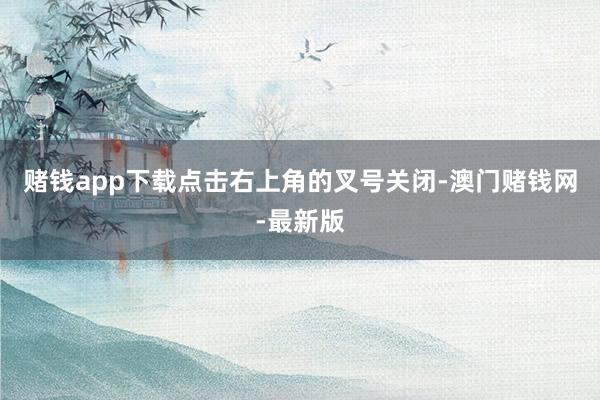赌钱app下载点击右上角的叉号关闭-澳门赌钱网-最新版