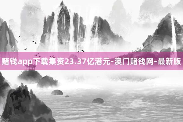 赌钱app下载集资23.37亿港元-澳门赌钱网-最新版