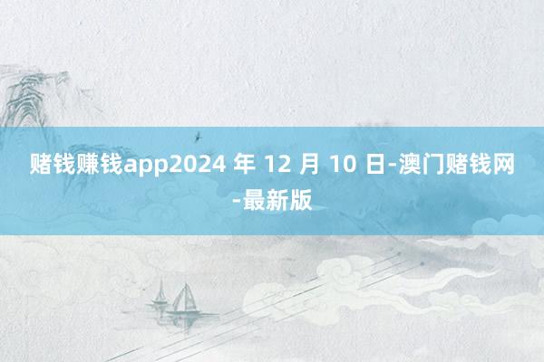 赌钱赚钱app2024 年 12 月 10 日-澳门赌钱网-最新版