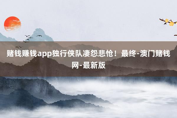 赌钱赚钱app独行侠队凄怨悲怆！最终-澳门赌钱网-最新版